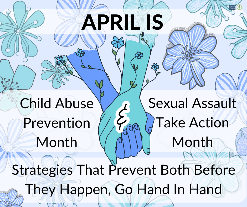 April is Child Abuse Prevention Month and Sexual Assault Take Action Month. Strategies that prevent before they happen, go hand in hand.